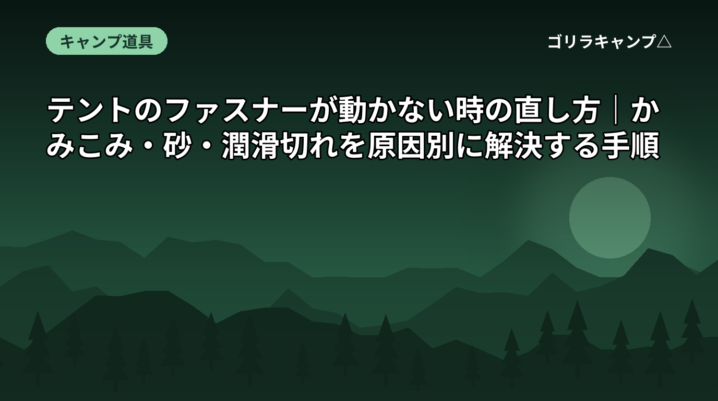 テントのファスナーが動かない時の直し方｜かみこみ・砂・潤滑切れを原因別に解決する手順