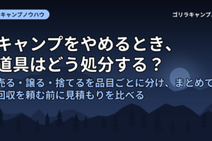 キャンプをやめるとき、道具はどう処分する？｜売る・譲る・捨てるを品目ごとに分け、まとめて回収を頼む前に見積もりを比べる