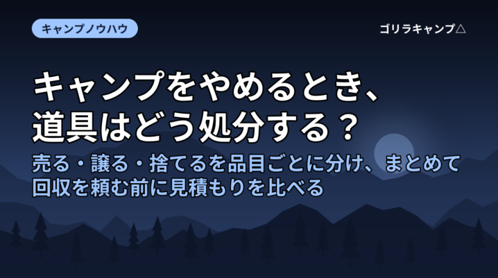 キャンプをやめるとき、道具はどう処分する？｜売る・譲る・捨てるを品目ごとに分け、まとめて回収を頼む前に見積もりを比べる