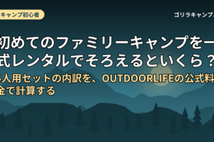 初めてのファミリーキャンプを一式レンタルでそろえるといくら？｜4人用セットの内訳を、OUTDOORLIFEの公式料金で計算する