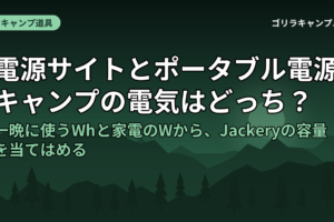 電源サイトとポータブル電源、キャンプの電気はどっち？｜一晩に使うWhと家電のWから、Jackeryの容量を当てはめる