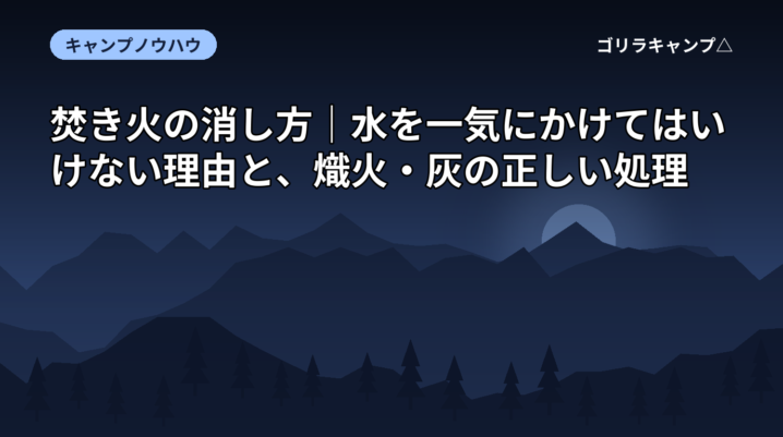 焚き火の消し方｜水を一気にかけてはいけない理由と、熾火・灰の正しい処理